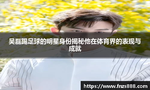 吴磊踢足球的明星身份揭秘他在体育界的表现与成就