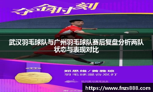 武汉羽毛球队与广州羽毛球队赛后复盘分析两队状态与表现对比