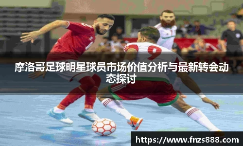 摩洛哥足球明星球员市场价值分析与最新转会动态探讨